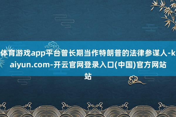 体育游戏app平台曾长期当作特朗普的法律参谋人-kaiyun.com-开云官网登录入口(中国)官方网站