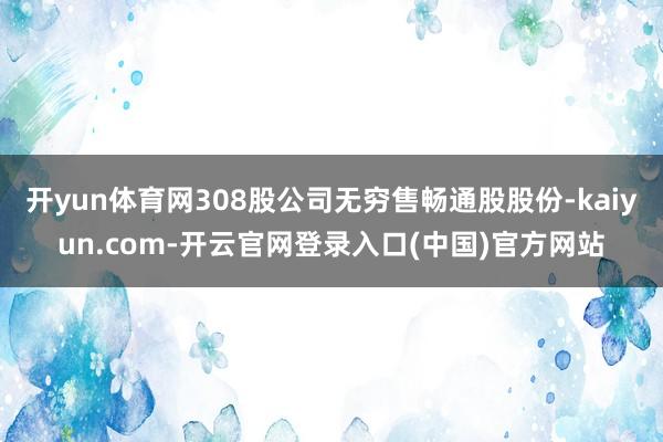开yun体育网308股公司无穷售畅通股股份-kaiyun.com-开云官网登录入口(中国)官方网站