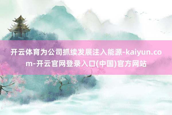 开云体育为公司抓续发展注入能源-kaiyun.com-开云官网登录入口(中国)官方网站