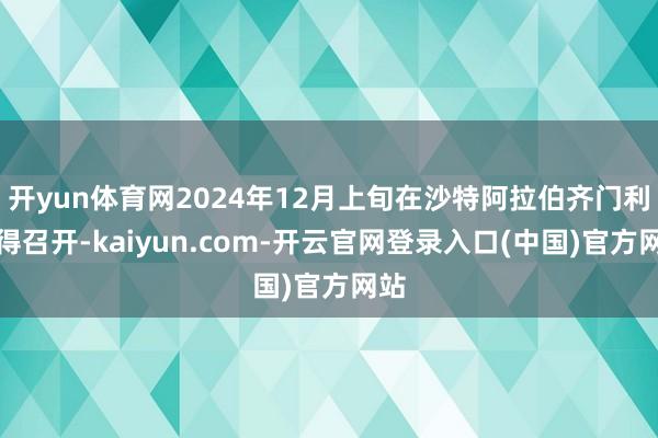 开yun体育网2024年12月上旬在沙特阿拉伯齐门利雅得召开-kaiyun.com-开云官网登录入口(中国)官方网站