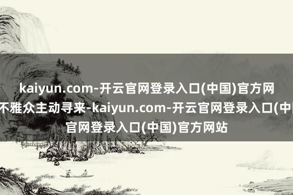 kaiyun.com-开云官网登录入口(中国)官方网站宽阔客户不雅众主动寻来-kaiyun.com-开云官网登录入口(中国)官方网站