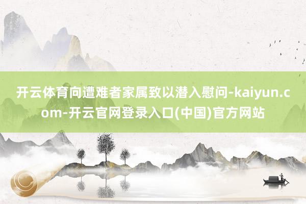 开云体育向遭难者家属致以潜入慰问-kaiyun.com-开云官网登录入口(中国)官方网站
