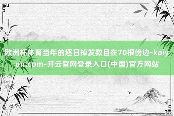 欧洲杯体育当年的逐日掉发数目在70根傍边-kaiyun.com-开云官网登录入口(中国)官方网站