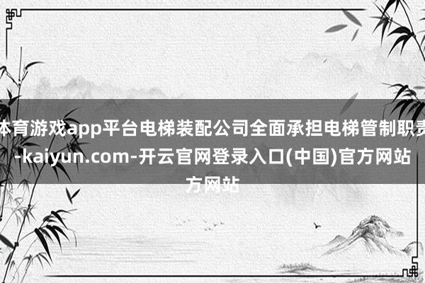 体育游戏app平台电梯装配公司全面承担电梯管制职责-kaiyun.com-开云官网登录入口(中国)官方网站