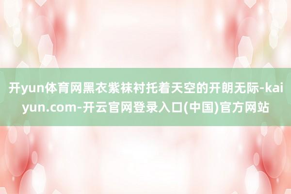 开yun体育网黑衣紫袜衬托着天空的开朗无际-kaiyun.com-开云官网登录入口(中国)官方网站