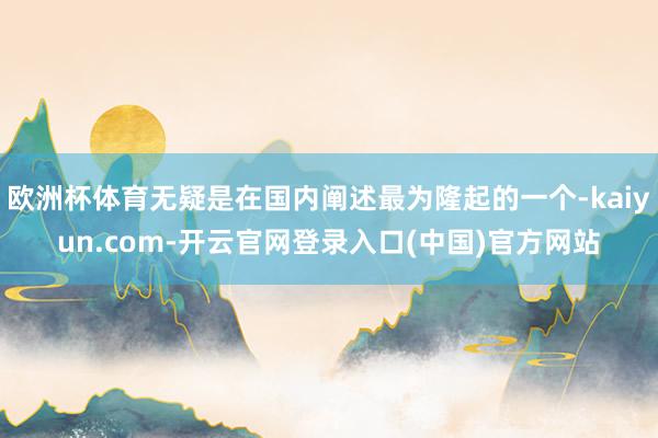 欧洲杯体育无疑是在国内阐述最为隆起的一个-kaiyun.com-开云官网登录入口(中国)官方网站
