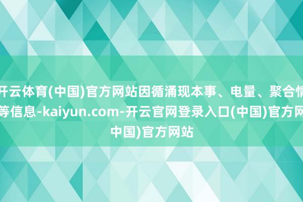 开云体育(中国)官方网站因循涌现本事、电量、聚合情景等信息-kaiyun.com-开云官网登录入口(中国)官方网站