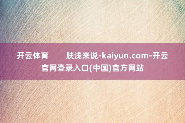 开云体育        肤浅来说-kaiyun.com-开云官网登录入口(中国)官方网站