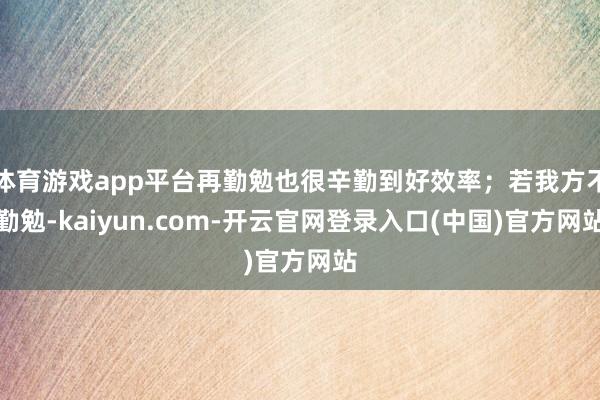 体育游戏app平台再勤勉也很辛勤到好效率；若我方不勤勉-kaiyun.com-开云官网登录入口(中国)官方网站