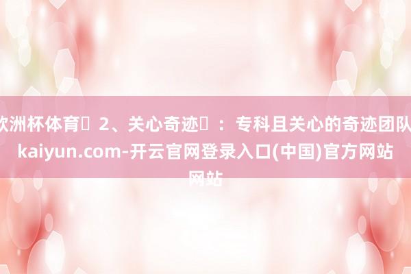 欧洲杯体育‌2、关心奇迹‌：专科且关心的奇迹团队-kaiyun.com-开云官网登录入口(中国)官方网站