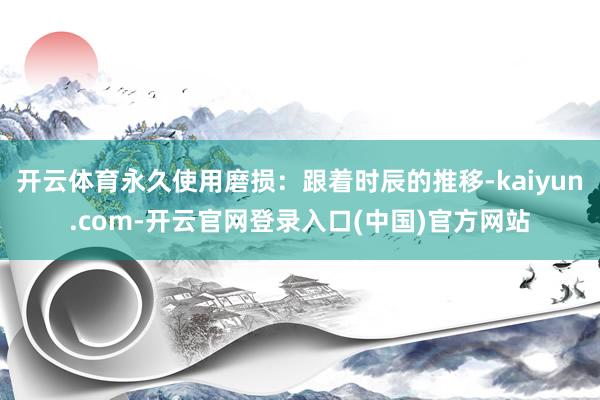 开云体育永久使用磨损：跟着时辰的推移-kaiyun.com-开云官网登录入口(中国)官方网站