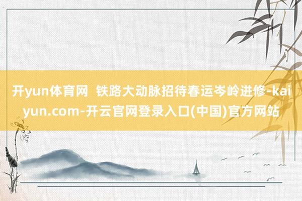 开yun体育网  铁路大动脉招待春运岑岭进修-kaiyun.com-开云官网登录入口(中国)官方网站
