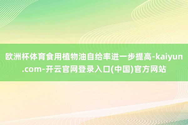 欧洲杯体育食用植物油自给率进一步提高-kaiyun.com-开云官网登录入口(中国)官方网站