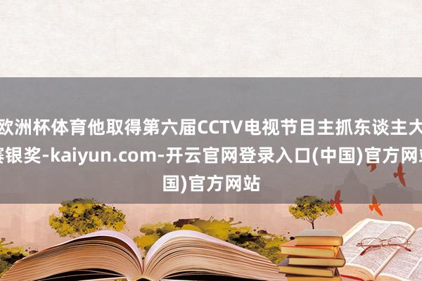 欧洲杯体育他取得第六届CCTV电视节目主抓东谈主大赛银奖-kaiyun.com-开云官网登录入口(中国)官方网站