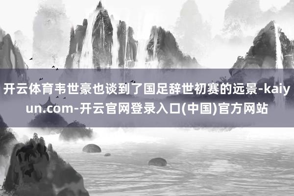开云体育韦世豪也谈到了国足辞世初赛的远景-kaiyun.com-开云官网登录入口(中国)官方网站