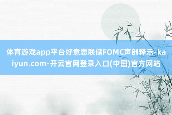 体育游戏app平台　　好意思联储FOMC声剖释示-kaiyun.com-开云官网登录入口(中国)官方网站