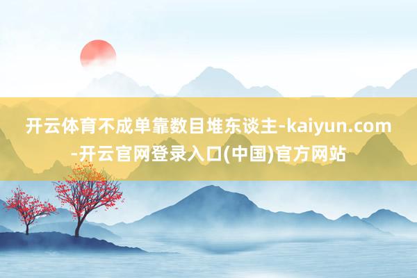 开云体育不成单靠数目堆东谈主-kaiyun.com-开云官网登录入口(中国)官方网站
