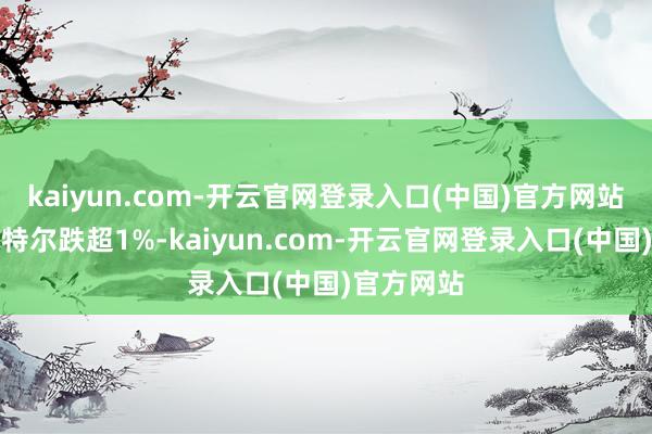 kaiyun.com-开云官网登录入口(中国)官方网站微软、英特尔跌超1%-kaiyun.com-开云官网登录入口(中国)官方网站