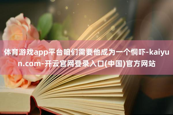 体育游戏app平台咱们需要他成为一个恫吓-kaiyun.com-开云官网登录入口(中国)官方网站