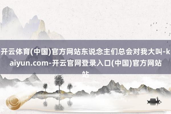开云体育(中国)官方网站东说念主们总会对我大叫-kaiyun.com-开云官网登录入口(中国)官方网站