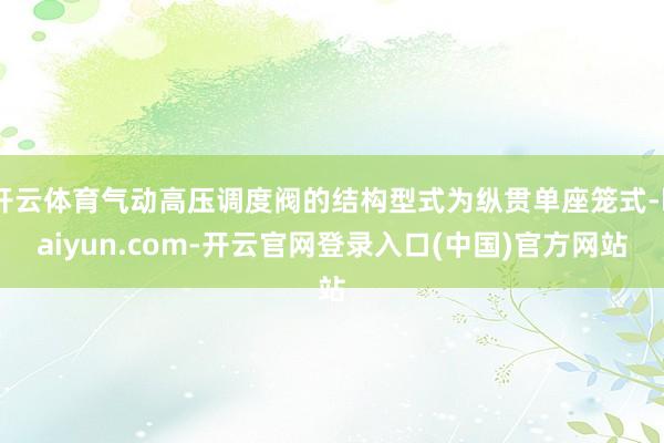 开云体育气动高压调度阀的结构型式为纵贯单座笼式-kaiyun.com-开云官网登录入口(中国)官方网站