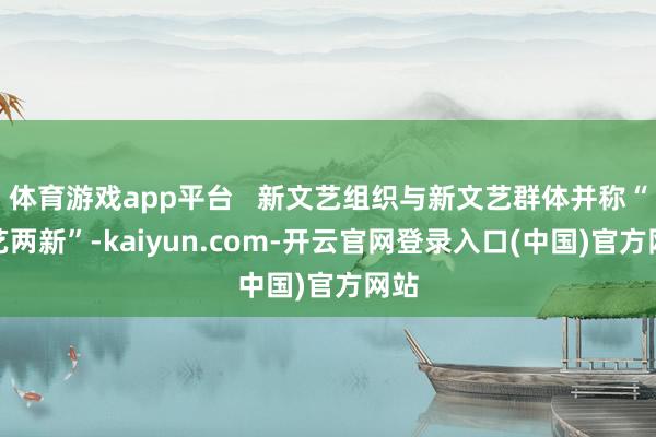 体育游戏app平台   新文艺组织与新文艺群体并称“文艺两新”-kaiyun.com-开云官网登录入口(中国)官方网站