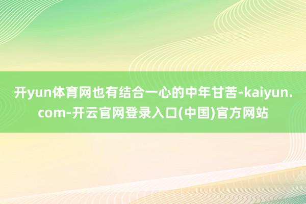 开yun体育网也有结合一心的中年甘苦-kaiyun.com-开云官网登录入口(中国)官方网站