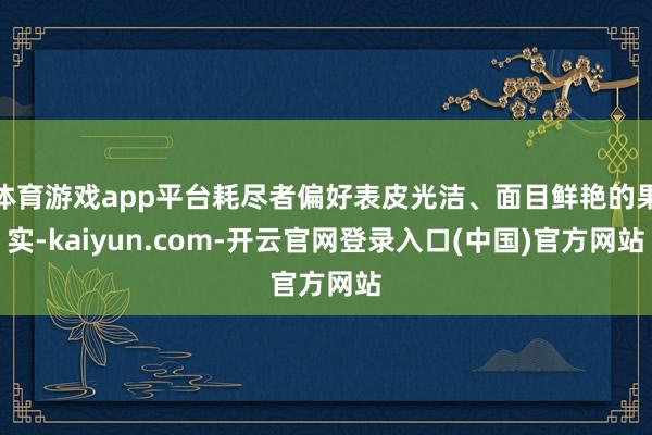 体育游戏app平台耗尽者偏好表皮光洁、面目鲜艳的果实-kaiyun.com-开云官网登录入口(中国)官方网站