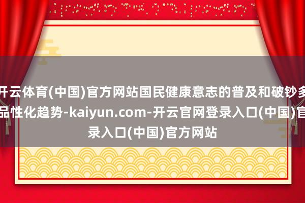 开云体育(中国)官方网站国民健康意志的普及和破钞多元化、品性化趋势-kaiyun.com-开云官网登录入口(中国)官方网站