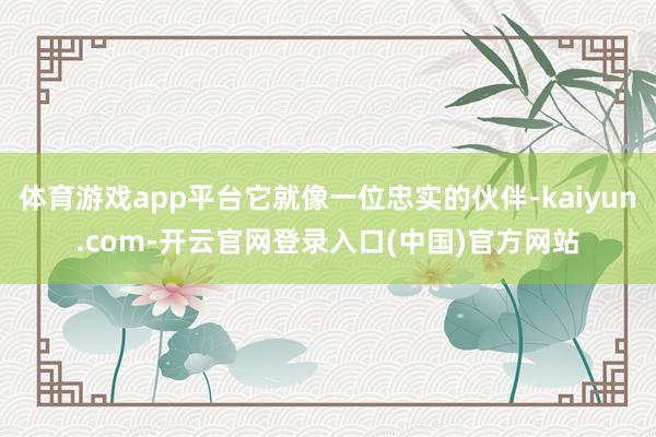 体育游戏app平台它就像一位忠实的伙伴-kaiyun.com-开云官网登录入口(中国)官方网站