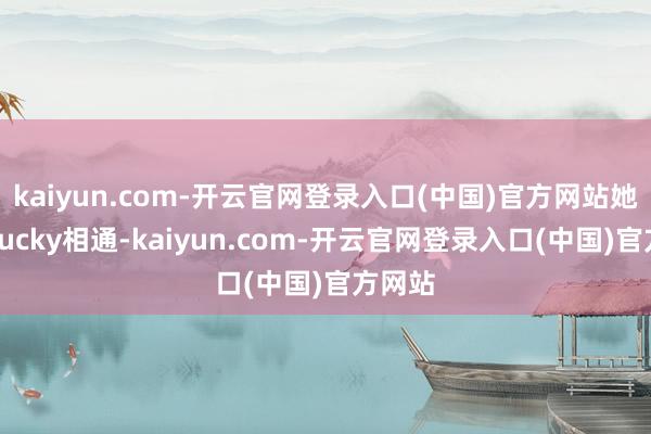 kaiyun.com-开云官网登录入口(中国)官方网站她会和Lucky相通-kaiyun.com-开云官网登录入口(中国)官方网站