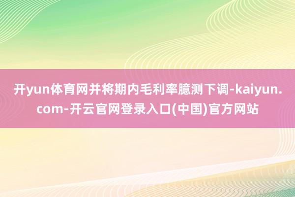 开yun体育网并将期内毛利率臆测下调-kaiyun.com-开云官网登录入口(中国)官方网站