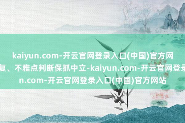 kaiyun.com-开云官网登录入口(中国)官方网站和讯网站对文中答复、不雅点判断保抓中立-kaiyun.com-开云官网登录入口(中国)官方网站