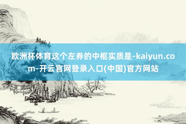 欧洲杯体育这个左券的中枢实质是-kaiyun.com-开云官网登录入口(中国)官方网站