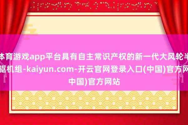 体育游戏app平台具有自主常识产权的新一代大风轮半直驱机组-kaiyun.com-开云官网登录入口(中国)官方网站