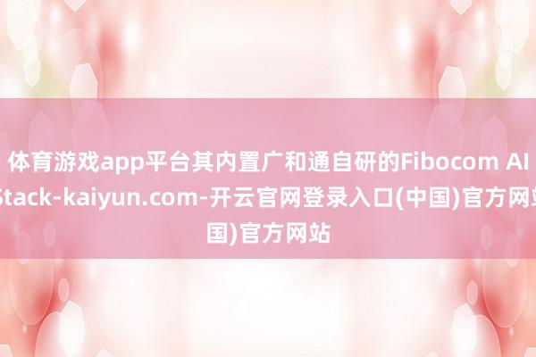 体育游戏app平台其内置广和通自研的Fibocom AI Stack-kaiyun.com-开云官网登录入口(中国)官方网站