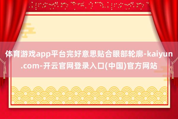 体育游戏app平台完好意思贴合眼部轮廓-kaiyun.com-开云官网登录入口(中国)官方网站