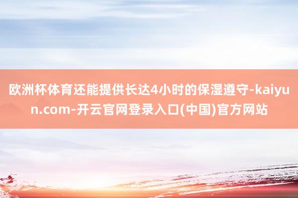 欧洲杯体育还能提供长达4小时的保湿遵守-kaiyun.com-开云官网登录入口(中国)官方网站