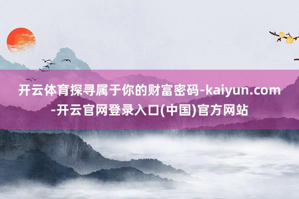 开云体育探寻属于你的财富密码-kaiyun.com-开云官网登录入口(中国)官方网站