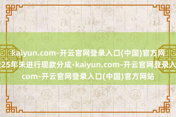 kaiyun.com-开云官网登录入口(中国)官方网站皇台酒业已有近25年未进行现款分成-kaiyun.com-开云官网登录入口(中国)官方网站