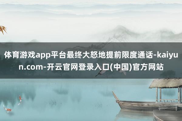 体育游戏app平台最终大怒地提前限度通话-kaiyun.com-开云官网登录入口(中国)官方网站
