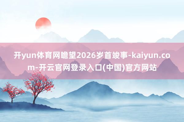 开yun体育网瞻望2026岁首竣事-kaiyun.com-开云官网登录入口(中国)官方网站