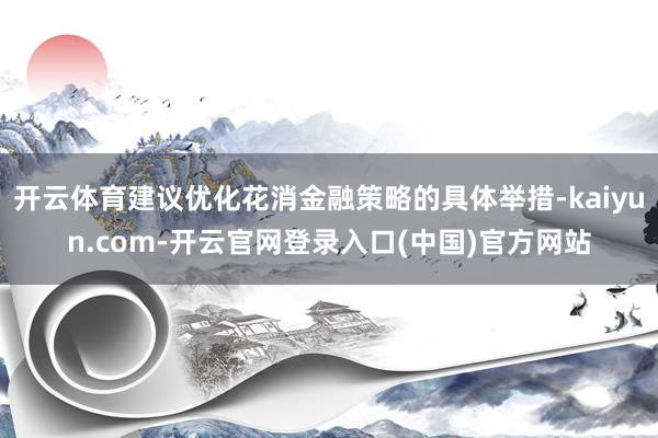 开云体育建议优化花消金融策略的具体举措-kaiyun.com-开云官网登录入口(中国)官方网站