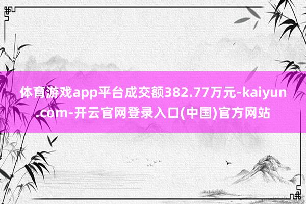 体育游戏app平台成交额382.77万元-kaiyun.com-开云官网登录入口(中国)官方网站
