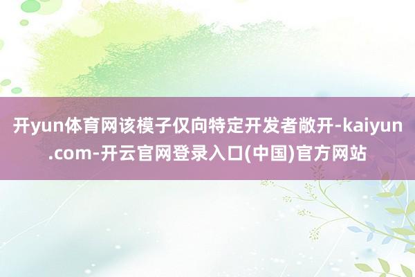 开yun体育网该模子仅向特定开发者敞开-kaiyun.com-开云官网登录入口(中国)官方网站