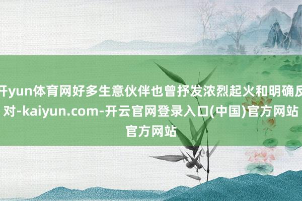 开yun体育网好多生意伙伴也曾抒发浓烈起火和明确反对-kaiyun.com-开云官网登录入口(中国)官方网站
