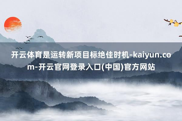 开云体育是运转新项目标绝佳时机-kaiyun.com-开云官网登录入口(中国)官方网站