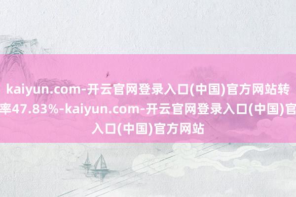 kaiyun.com-开云官网登录入口(中国)官方网站转股溢价率47.83%-kaiyun.com-开云官网登录入口(中国)官方网站