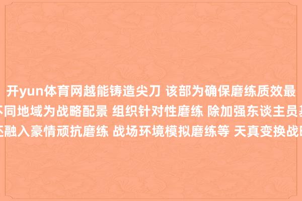 开yun体育网越能铸造尖刀 　　该部为确保磨练质效最大化 　　以不同环境、不同地域为战略配景 　　组织针对性磨练 　　除加强东谈主员基础操作磨练外 　　还融入豪情顽抗磨练 　　战场环境模拟磨练等 　　天真变换战略战法 　　不停探索、校正和完善磨练面孔！ 　　撰文/影相：李梓源、李啟万、石渊文、张春鎏-kaiyun.com-开云官网登录入口(中国)官方网站