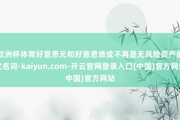 欧洲杯体育好意思元和好意思债或不再是无风险资产的代名词-kaiyun.com-开云官网登录入口(中国)官方网站